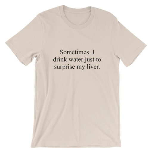 Sometimes I drink water just to surprise my liver t-shirt