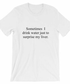Sometimes I drink water just to surprise my liver t shirt 4