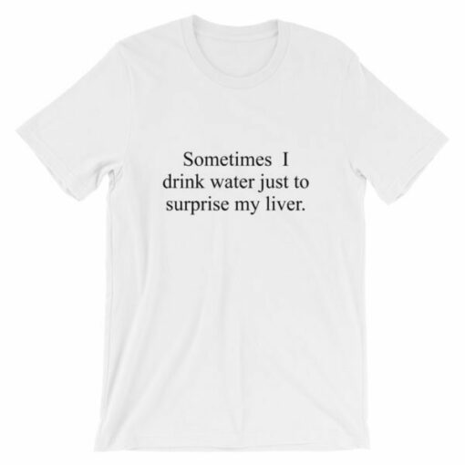 Sometimes I drink water just to surprise my liver t-shirt