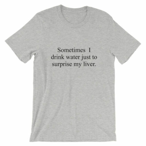 Sometimes I drink water just to surprise my liver t-shirt