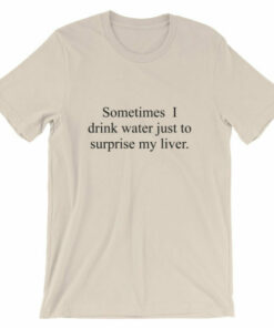 Sometimes I drink water just to surprise my liver t shirt 6