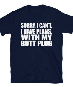 Sorry, I Can’t I Have Plans. With My Butt Plug T-Shirt Sorry, I Can’t I Have Plans. With My Butt Plug T-Shirt