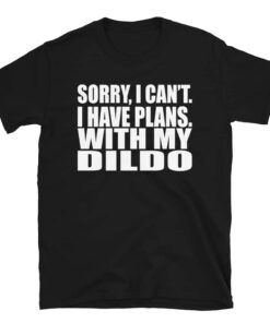 Sorry, I Can’t I Have Plans. With My Dildo T-Shirt Sorry, I Can’t I Have Plans. With My Dildo T-Shirt