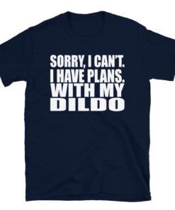 Sorry, I Can’t I Have Plans. With My Dildo T-Shirt Sorry, I Can’t I Have Plans. With My Dildo T-Shirt