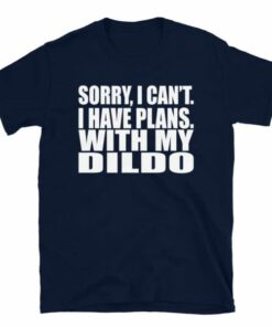 Sorry I Cant I Have Plans With My Dildo T Shirt 4
