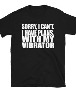 Sorry, I Can’t. I Have Plans. With My Vibrator. T-Shirt Sorry, I Can’t. I Have Plans. With My Vibrator. T-Shirt