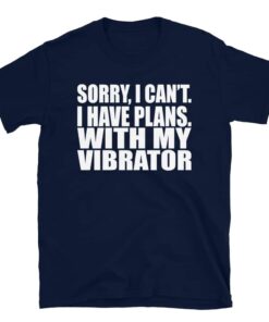 Sorry, I Can’t. I Have Plans. With My Vibrator. T-Shirt Sorry, I Can’t. I Have Plans. With My Vibrator. T-Shirt