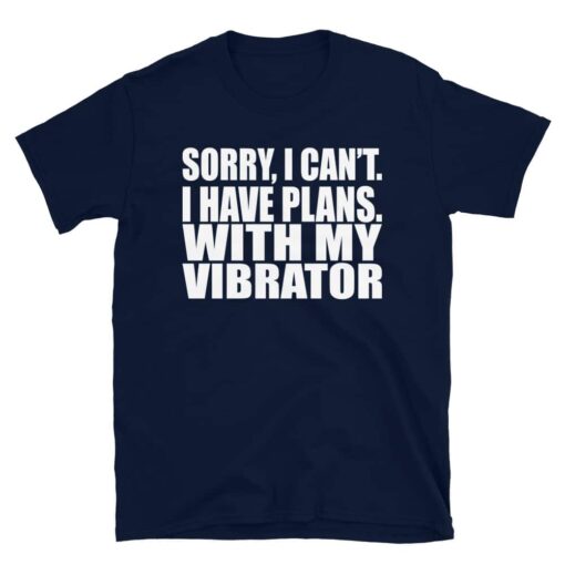 Sorry, I Can’t. I Have Plans. With My Vibrator. T-Shirt