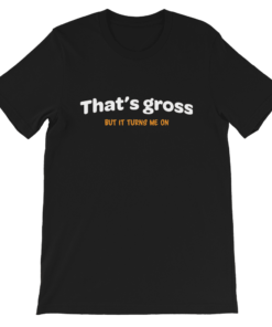 That is gross but it turns me on naughty T-shirt That is gross but it turns me on naughty T-shirt