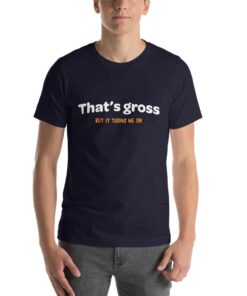 That is gross but it turns me on naughty T-shirt That is gross but it turns me on naughty T-shirt