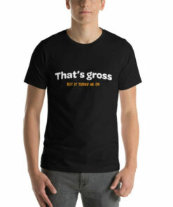 That is gross but it turns me on naughty T shirt 4