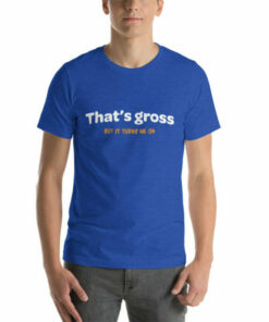 That is gross but it turns me on naughty T shirt 6