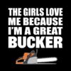The girls love me because I’m a great bucker funny logging t-shirt