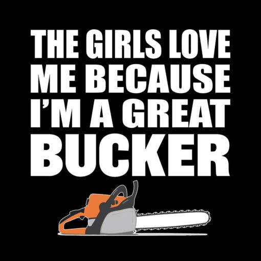 The girls love me because I’m a great bucker funny logging t-shirt