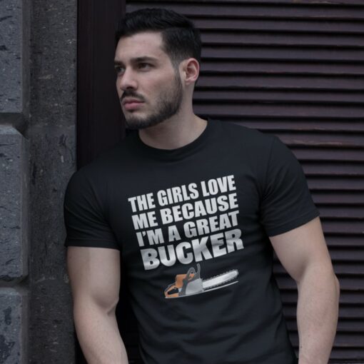 The girls love me because I’m a great bucker funny logging t-shirt