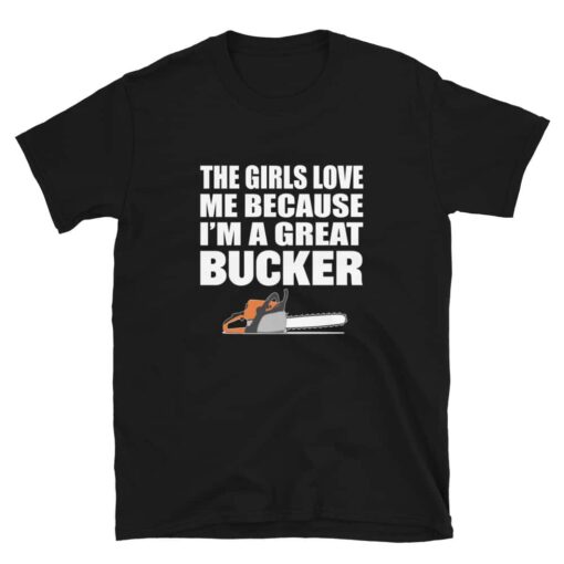 The girls love me because I’m a great bucker funny logging t-shirt