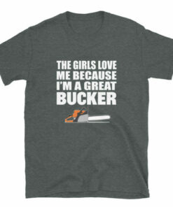 The girls love me because Im a great bucker funny logging t shirt 6