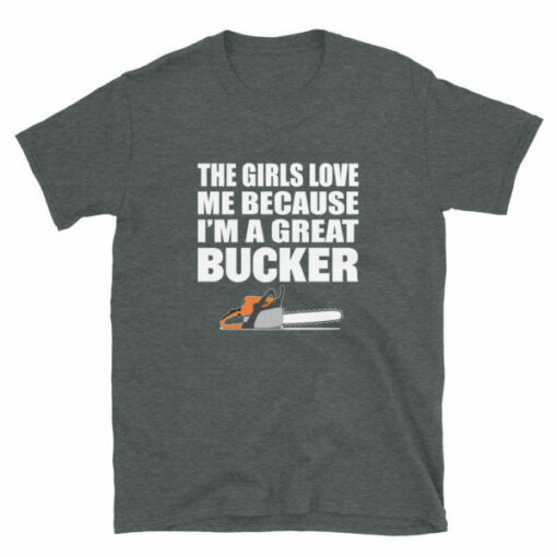 The girls love me because I’m a great bucker funny logging t-shirt