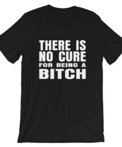 There is no cure for being a bitch T-shirt There is no cure for being a bitch T-shirt