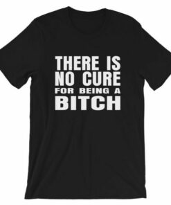 There is no cure for being a bitch T shirt 4