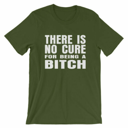 There is no cure for being a bitch T-shirt