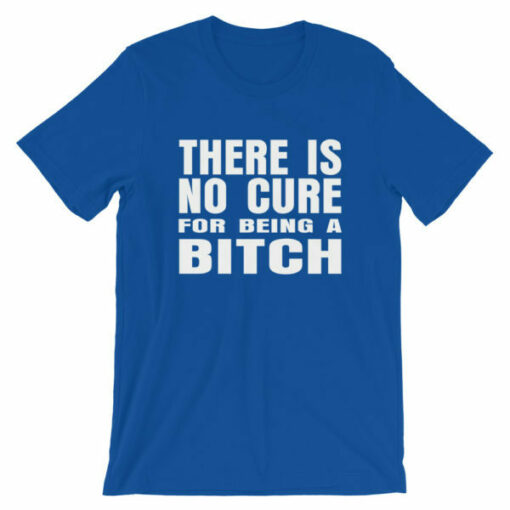 There is no cure for being a bitch T-shirt