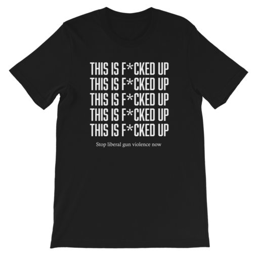 This Is Fcked Up – End liberal gun violence T-shirt