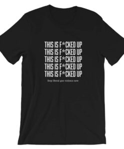 This Is Fcked Up – End liberal gun violence T-shirt This Is Fcked Up – End liberal gun violence T-shirt