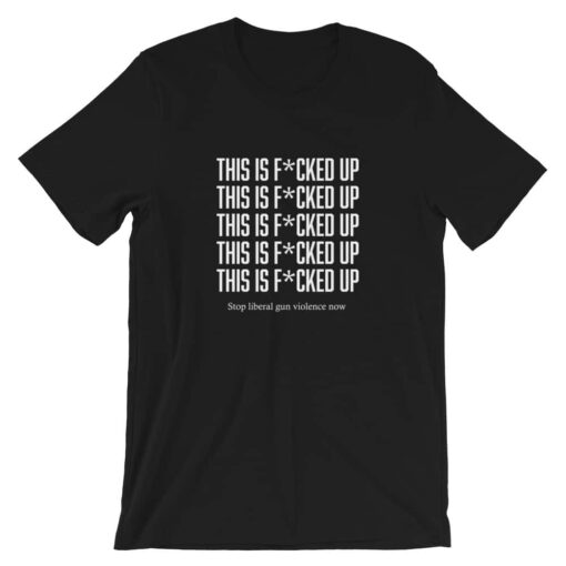 This Is Fcked Up – End liberal gun violence T-shirt