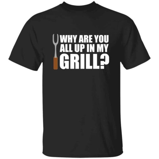 Why Are You All Up In My Grill T-Shirt