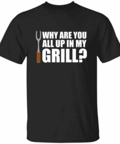 Why Are You All Up In My Grill T-Shirt Why Are You All Up In My Grill T-Shirt