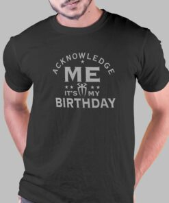 Acknowledge Me It’s My Birthday T-shirt Acknowledge Me It’s My Birthday T-shirt