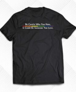 Be Careful Who You Hate It Could Be Someone You Love T-shirt Be Careful Who You Hate It Could Be Someone You Love T-shirt