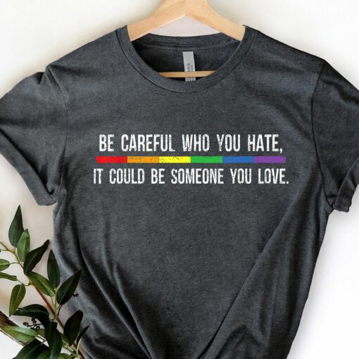 Be Careful Who You Hate It Could Be Someone You Love T-shirt