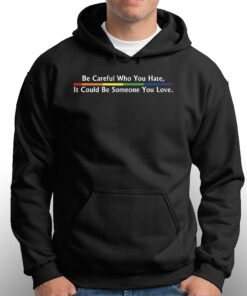Be Careful Who You Hate It Could Be Someone You Love T-shirt 2 Be Careful Who You Hate It Could Be Someone You Love T shirt 3
