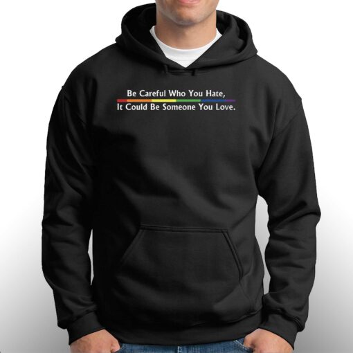 Be Careful Who You Hate It Could Be Someone You Love T-shirt