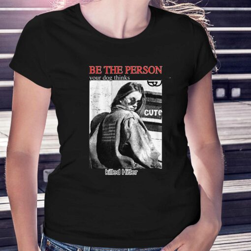 Be The Person Your Dog Thinks Killed Hitler T-shirt