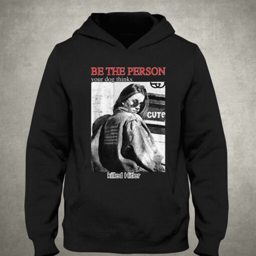 Be The Person Your Dog Thinks Killed Hitler T-shirt