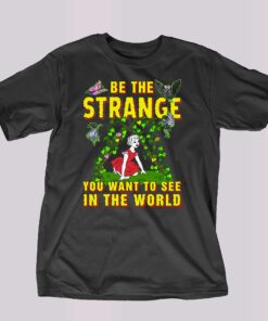 Be The Strange You Want To See In The World Shirt Be The Strange You Want To See In The World Shirt