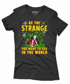 Be The Strange You Want To See In The World Shirt Be The Strange You Want To See In The World Shirt