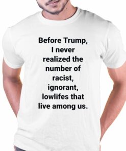 Before Trump I Never Realized The Number Of Racist Ignorant Lowlifes That Live Among Us Shirt
