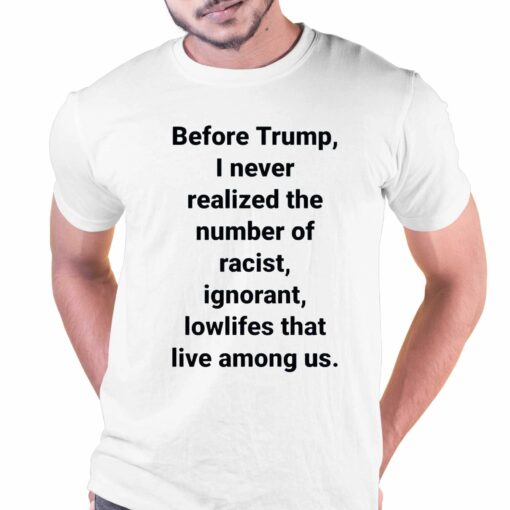 Before Trump I Never Realized The Number Of Racist Ignorant Lowlifes That Live Among Us Shirt