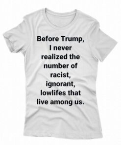 Before Trump I Never Realized The Number Of Racist Ignorant Lowlifes That Live Among Us Shirt