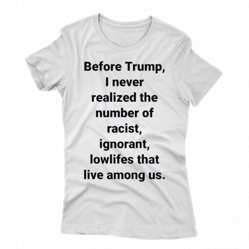 Before Trump I Never Realized The Number Of Racist Ignorant Lowlifes That Live Among Us Shirt