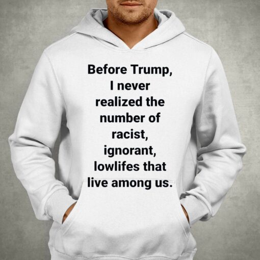 Before Trump I Never Realized The Number Of Racist Ignorant Lowlifes That Live Among Us Shirt