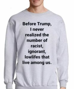 Before Trump I Never Realized The Number Of Racist Ignorant Lowlifes That Live Among Us Shirt 4