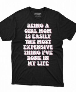 Being A Girl Mom Is Easily The Most Expensive Thing I’ve Done In My Life T-shirt Being A Girl Mom Is Easily The Most Expensive Thing I’ve Done In My Life T-shirt