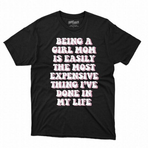 Being A Girl Mom Is Easily The Most Expensive Thing I’ve Done In My Life T-shirt