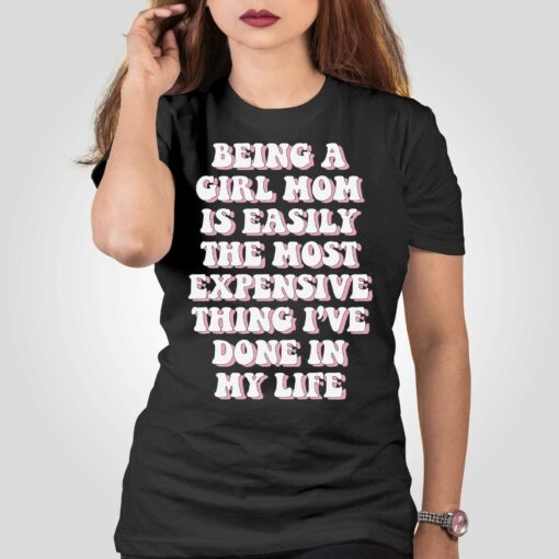 Being A Girl Mom Is Easily The Most Expensive Thing I’ve Done In My Life T-shirt