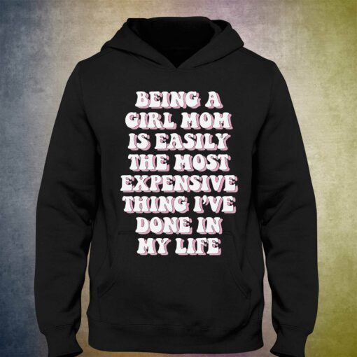 Being A Girl Mom Is Easily The Most Expensive Thing I’ve Done In My Life T-shirt